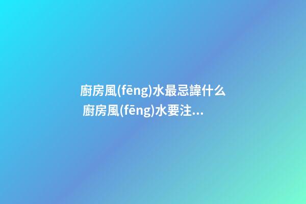 廚房風(fēng)水最忌諱什么 廚房風(fēng)水要注意什么問題